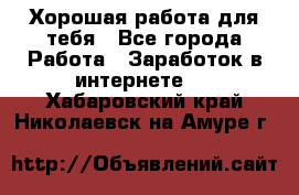 Хорошая работа для тебя - Все города Работа » Заработок в интернете   . Хабаровский край,Николаевск-на-Амуре г.
